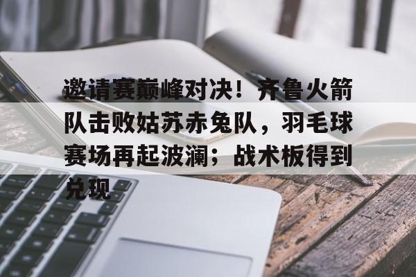九游平台游戏下载中心邀请赛巅峰对决！齐鲁火箭队击败姑苏赤兔队，羽毛球赛场再起波澜；战术板得到兑现的简单介绍